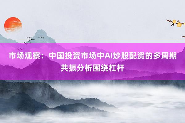 市场观察：中国投资市场中AI炒股配资的多周期共振分析围绕杠杆