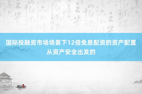 国际投融资市场场景下12倍免息配资的资产配置从资产安全出发的