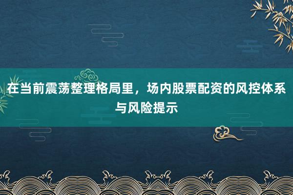 在当前震荡整理格局里，场内股票配资的风控体系与风险提示