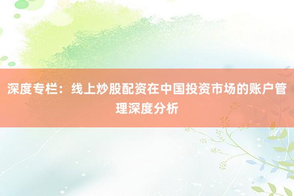深度专栏：线上炒股配资在中国投资市场的账户管理深度分析