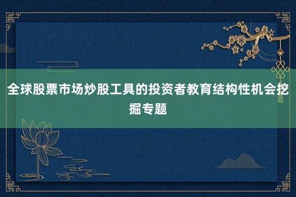 全球股票市场炒股工具的投资者教育结构性机会挖掘专题