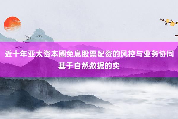 近十年亚太资本圈免息股票配资的风控与业务协同基于自然数据的实
