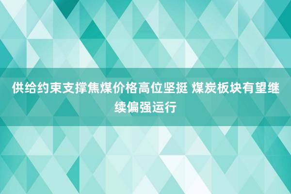 供给约束支撑焦煤价格高位坚挺 煤炭板块有望继续偏强运行