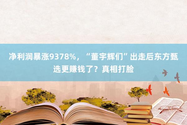 净利润暴涨9378%，“董宇辉们”出走后东方甄选更赚钱了？真相打脸