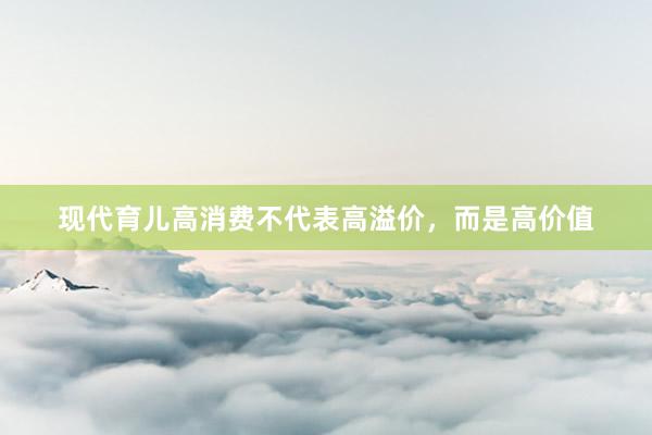 现代育儿高消费不代表高溢价，而是高价值
