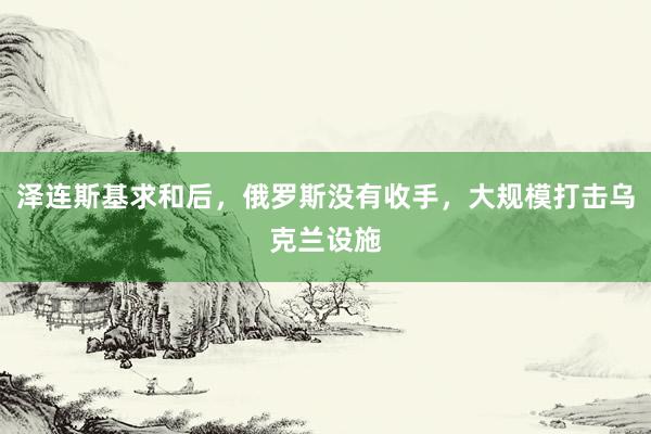 泽连斯基求和后，俄罗斯没有收手，大规模打击乌克兰设施