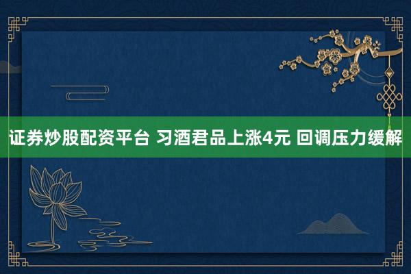 证券炒股配资平台 习酒君品上涨4元 回调压力缓解
