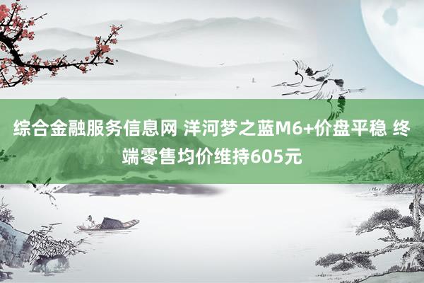 综合金融服务信息网 洋河梦之蓝M6+价盘平稳 终端零售均价维持605元