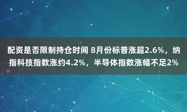 配资是否限制持仓时间 8月份标普涨超2.6%，纳指科技指数涨约4.2%，半导体指数涨幅不足2%