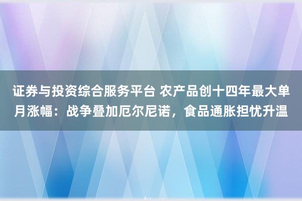 证券与投资综合服务平台 农产品创十四年最大单月涨幅：战争叠加厄尔尼诺，食品通胀担忧升温
