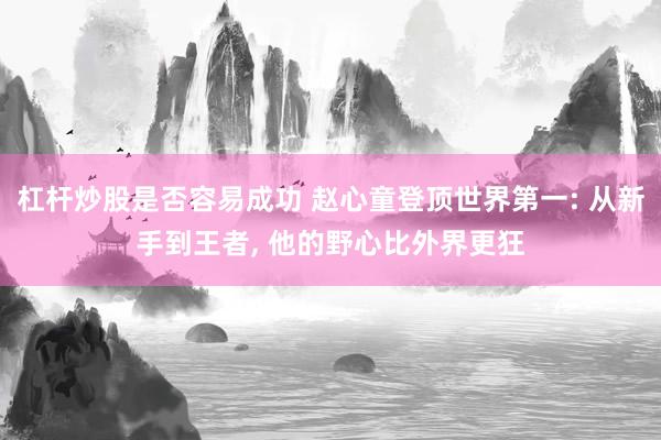 杠杆炒股是否容易成功 赵心童登顶世界第一: 从新手到王者, 他的野心比外界更狂