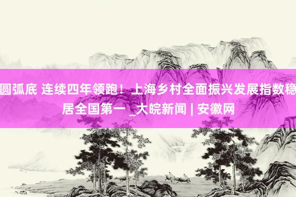 圆弧底 连续四年领跑！上海乡村全面振兴发展指数稳居全国第一 _大皖新闻 | 安徽网