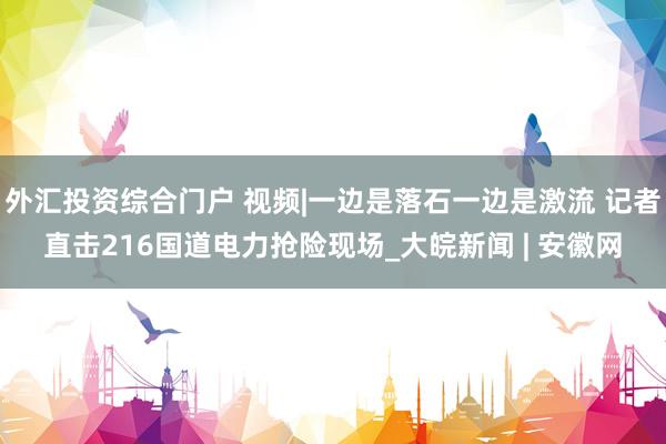 外汇投资综合门户 视频|一边是落石一边是激流 记者直击216国道电力抢险现场_大皖新闻 | 安徽网
