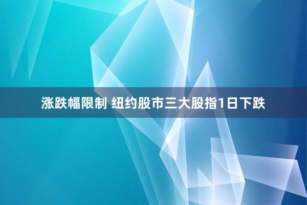 涨跌幅限制 纽约股市三大股指1日下跌