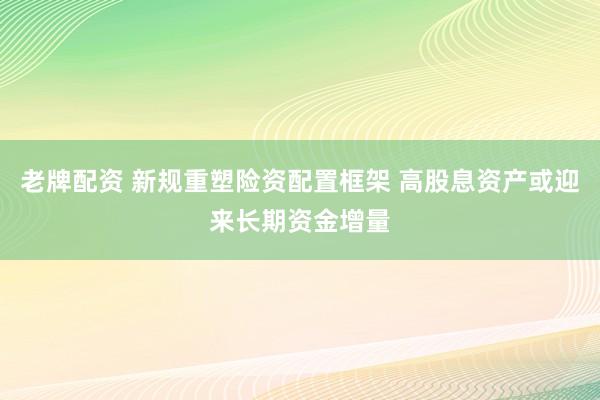 老牌配资 新规重塑险资配置框架 高股息资产或迎来长期资金增量