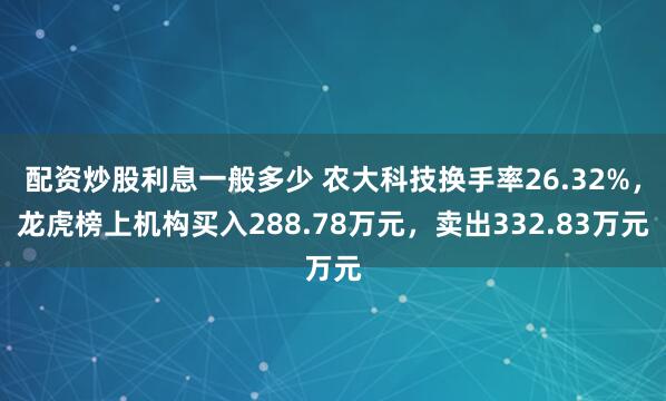 配资炒股利息一般多少 农大科技换手率26.32%，龙虎榜上机构买入288.78万元，卖出332.83万元