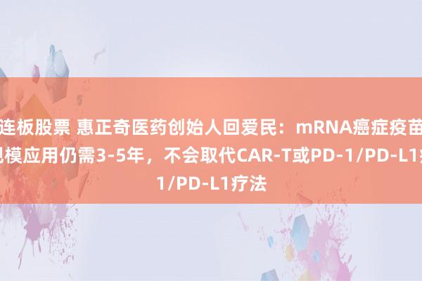 连板股票 惠正奇医药创始人回爱民：mRNA癌症疫苗大规模应用仍需3-5年，不会取代CAR-T或PD-1/PD-L1疗法