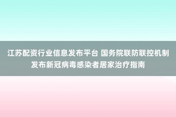 江苏配资行业信息发布平台 国务院联防联控机制发布新冠病毒感染者居家治疗指南