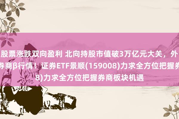 股票涨跌双向盈利 北向持股市值破3万亿元大关，外资回流催生券商β行情！证券ETF景顺(159008)力求全方位把握券商板块机遇