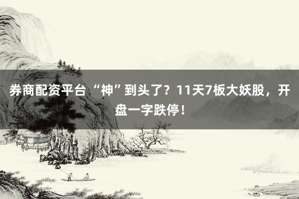 券商配资平台 “神”到头了？11天7板大妖股，开盘一字跌停！