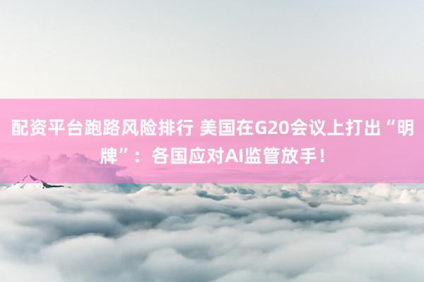 配资平台跑路风险排行 美国在G20会议上打出“明牌”：各国应对AI监管放手！
