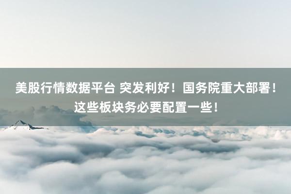 美股行情数据平台 突发利好！国务院重大部署！这些板块务必要配置一些！