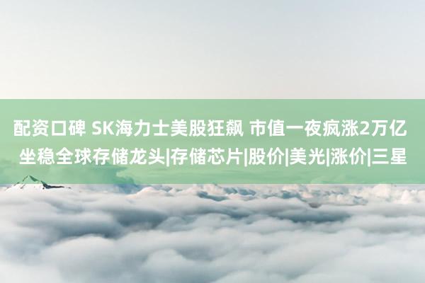 配资口碑 SK海力士美股狂飙 市值一夜疯涨2万亿 坐稳全球存储龙头|存储芯片|股价|美光|涨价|三星