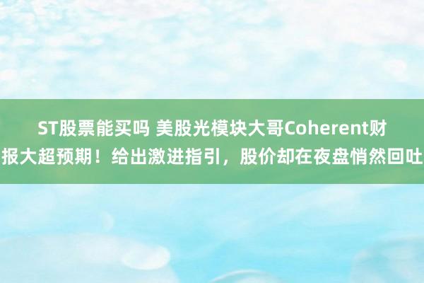 ST股票能买吗 美股光模块大哥Coherent财报大超预期！给出激进指引，股价却在夜盘悄然回吐