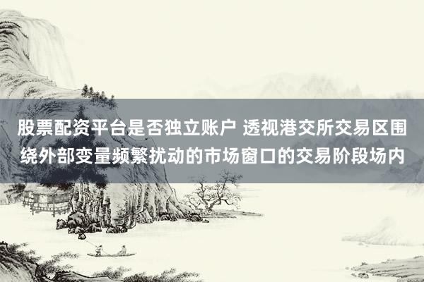 股票配资平台是否独立账户 透视港交所交易区围绕外部变量频繁扰动的市场窗口的交易阶段场内