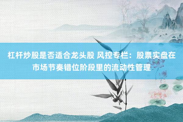 杠杆炒股是否适合龙头股 风控专栏：股票实盘在市场节奏错位阶段里的流动性管理