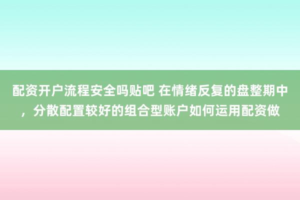 配资开户流程安全吗贴吧 在情绪反复的盘整期中，分散配置较好的组合型账户如何运用配资做