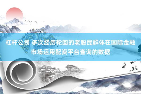 杠杆公司 多次经历轮回的老股民群体在国际金融市场运用配资平台查询的数据