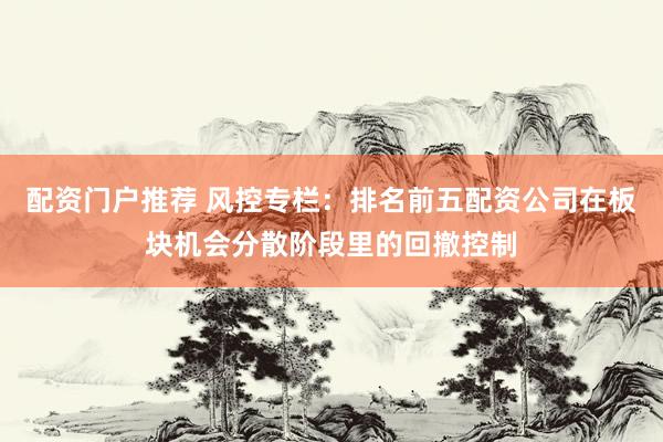 配资门户推荐 风控专栏：排名前五配资公司在板块机会分散阶段里的回撤控制