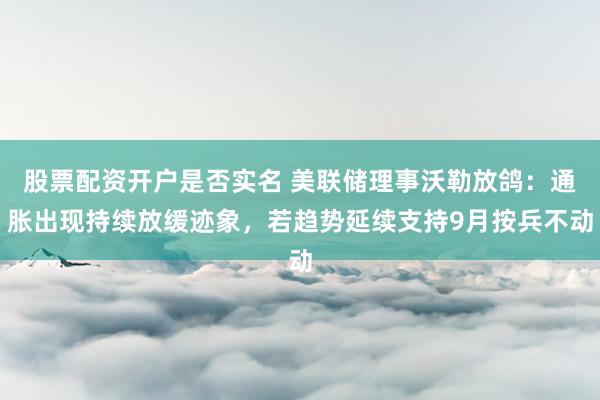 股票配资开户是否实名 美联储理事沃勒放鸽：通胀出现持续放缓迹象，若趋势延续支持9月按兵不动