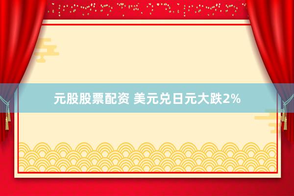 元股股票配资 美元兑日元大跌2%