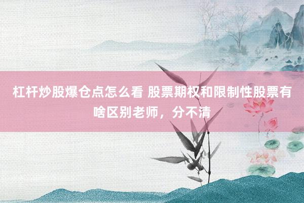 杠杆炒股爆仓点怎么看 股票期权和限制性股票有啥区别老师，分不清