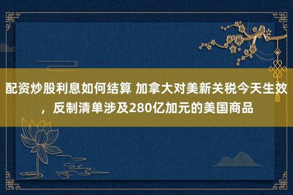 配资炒股利息如何结算 加拿大对美新关税今天生效，反制清单涉及280亿加元的美国商品