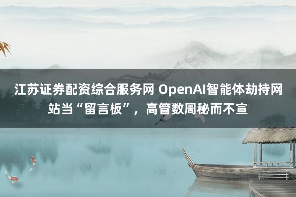 江苏证券配资综合服务网 OpenAI智能体劫持网站当“留言板”，高管数周秘而不宣