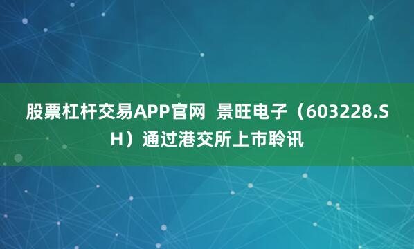 股票杠杆交易APP官网  景旺电子（603228.SH）通过港交所上市聆讯