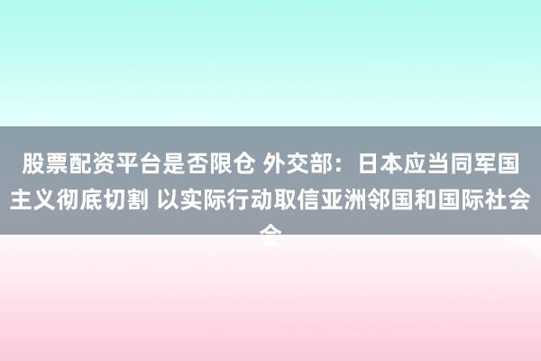 股票配资平台是否限仓 外交部：日本应当同军国主义彻底切割 以实际行动取信亚洲邻国和国际社会