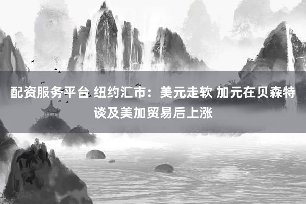 配资服务平台 纽约汇市：美元走软 加元在贝森特谈及美加贸易后上涨