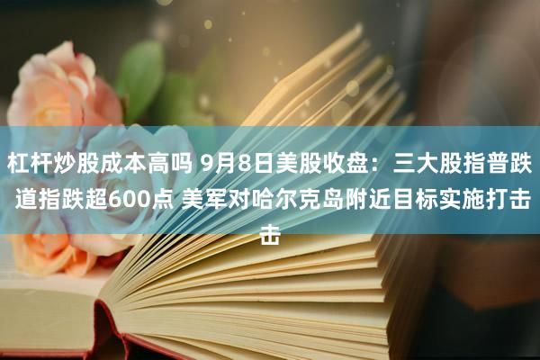 杠杆炒股成本高吗 9月8日美股收盘：三大股指普跌 道指跌超600点 美军对哈尔克岛附近目标实施打击