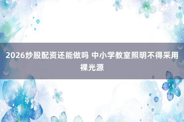 2026炒股配资还能做吗 中小学教室照明不得采用裸光源