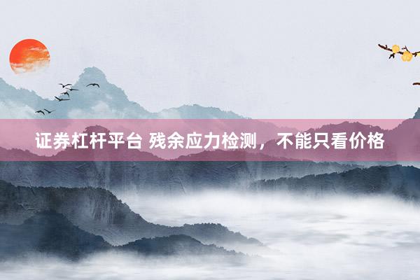 证券杠杆平台 残余应力检测，不能只看价格