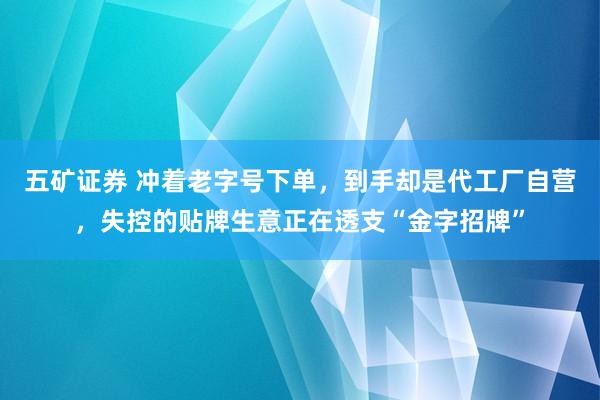 五矿证券 冲着老字号下单，到手却是代工厂自营，失控的贴牌生意正在透支“金字招牌”