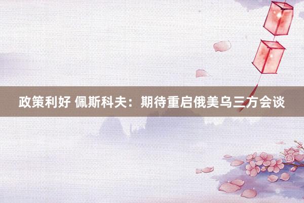 政策利好 佩斯科夫：期待重启俄美乌三方会谈