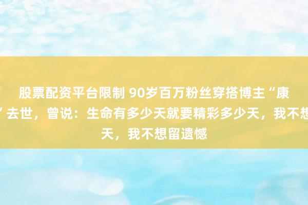 股票配资平台限制 90岁百万粉丝穿搭博主“康康爷爷”去世，曾说：生命有多少天就要精彩多少天，我不想留遗憾