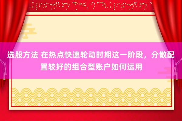 选股方法 在热点快速轮动时期这一阶段，分散配置较好的组合型账户如何运用