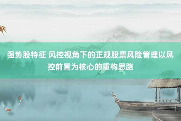 强势股特征 风控视角下的正规股票风险管理以风控前置为核心的重构思路