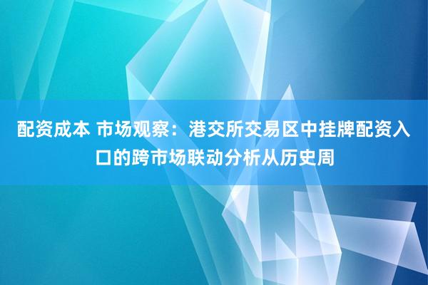 配资成本 市场观察：港交所交易区中挂牌配资入口的跨市场联动分析从历史周